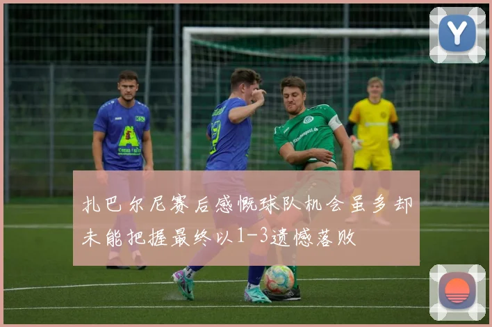 扎巴尔尼赛后感慨球队机会虽多却未能把握最终以1-3遗憾落败