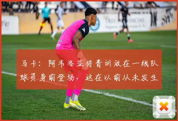 马卡：阿韦洛亚将青训放在一线队球员身前登场，这在以前从未发生