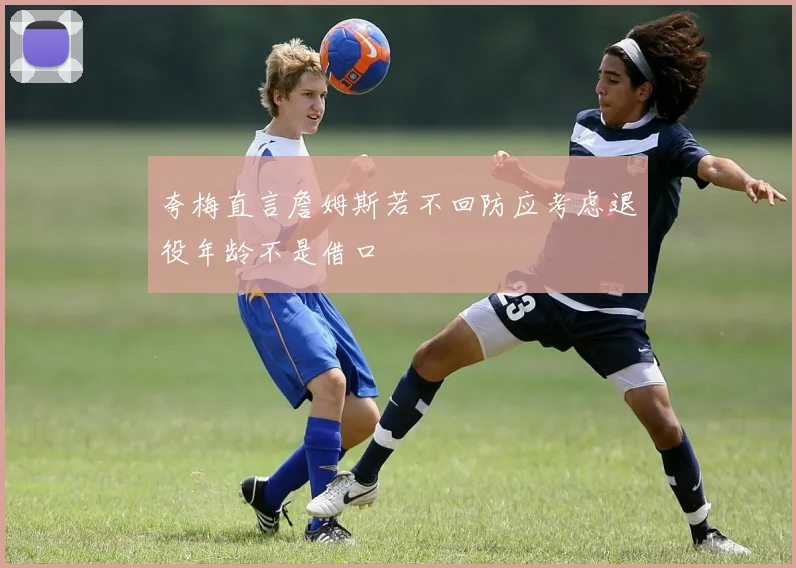 夸梅直言詹姆斯若不回防应考虑退役年龄不是借口