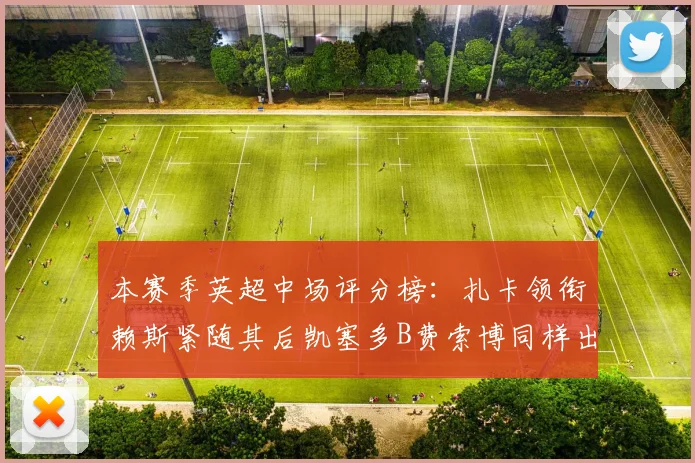 本赛季英超中场评分榜：扎卡领衔赖斯紧随其后凯塞多B费索博同样出色