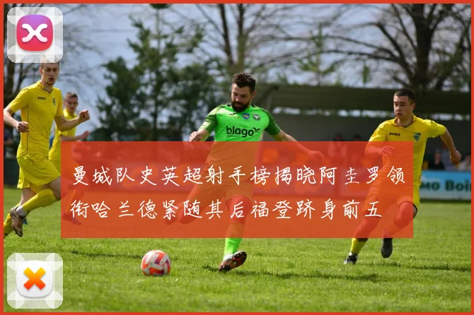 曼城队史英超射手榜揭晓阿圭罗领衔哈兰德紧随其后福登跻身前五