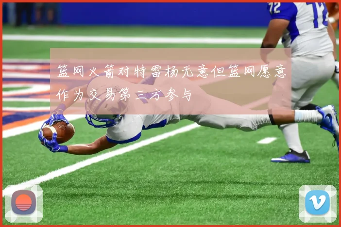 篮网火箭对特雷杨无意但篮网愿意作为交易第三方参与