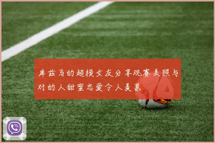 库兹马的超模女友分享观赛美照与对的人甜蜜恋爱令人羡慕