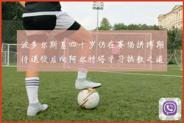 波多尔斯基四十岁仍在赛场拼搏期待退役后向阿尔特塔学习执教之道