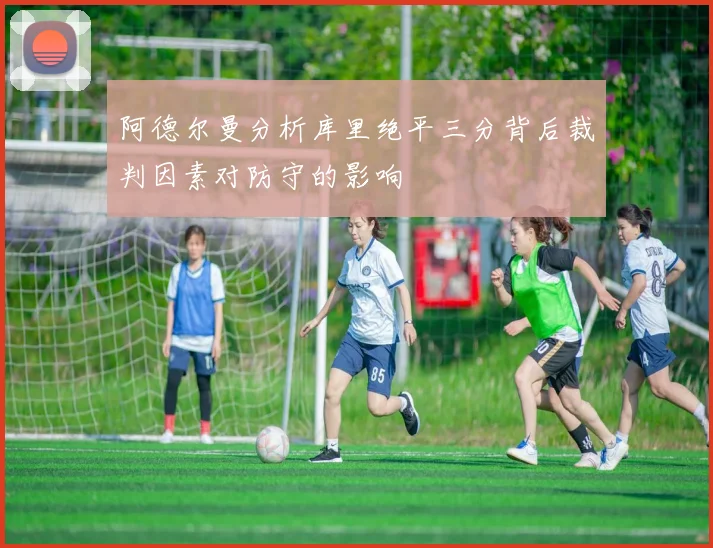 阿德尔曼分析库里绝平三分背后裁判因素对防守的影响