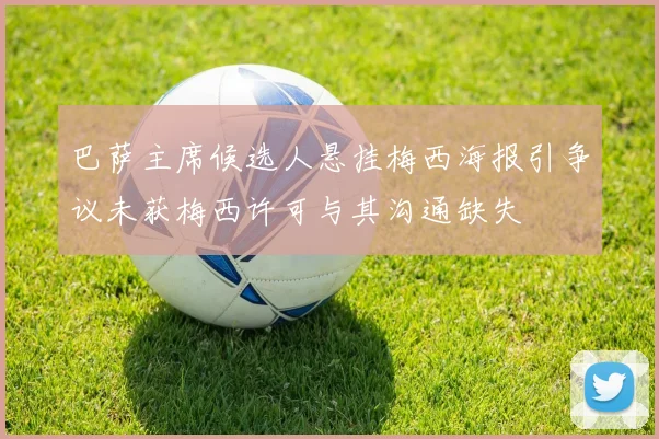 巴萨主席候选人悬挂梅西海报引争议未获梅西许可与其沟通缺失