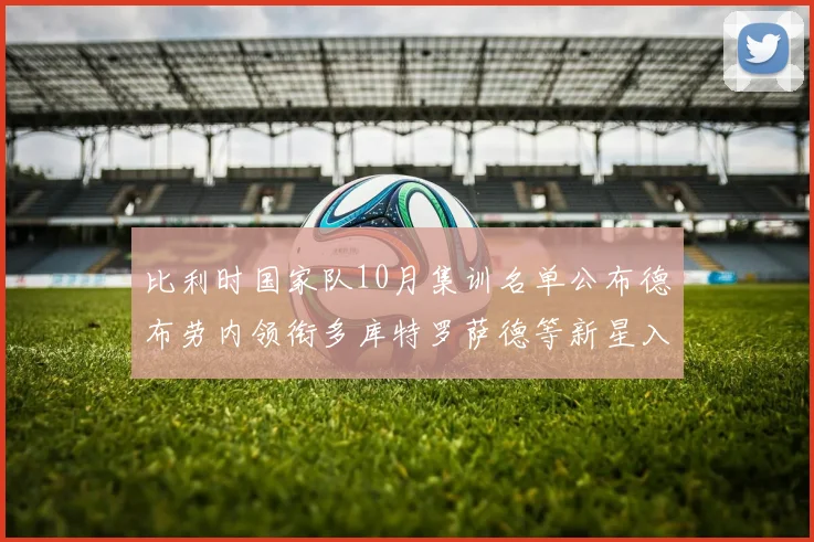 比利时国家队10月集训名单公布德布劳内领衔多库特罗萨德等新星入选