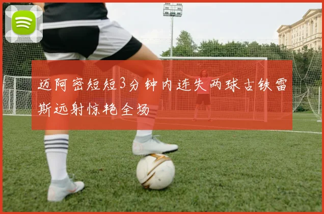 迈阿密短短3分钟内连失两球古铁雷斯远射惊艳全场