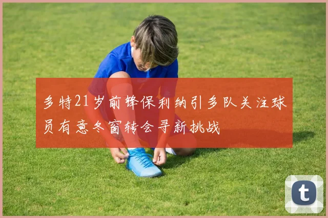 多特21岁前锋保利纳引多队关注球员有意冬窗转会寻新挑战