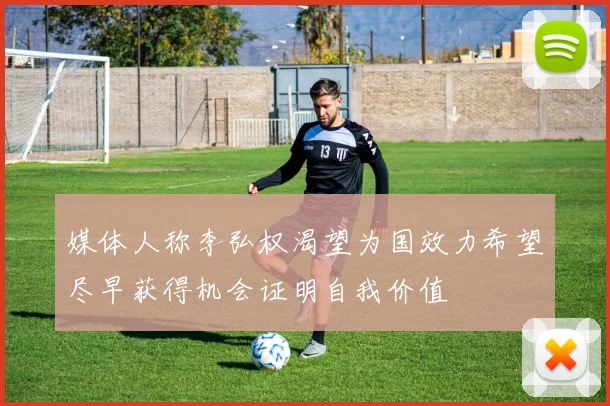 媒体人称李弘权渴望为国效力希望尽早获得机会证明自我价值
