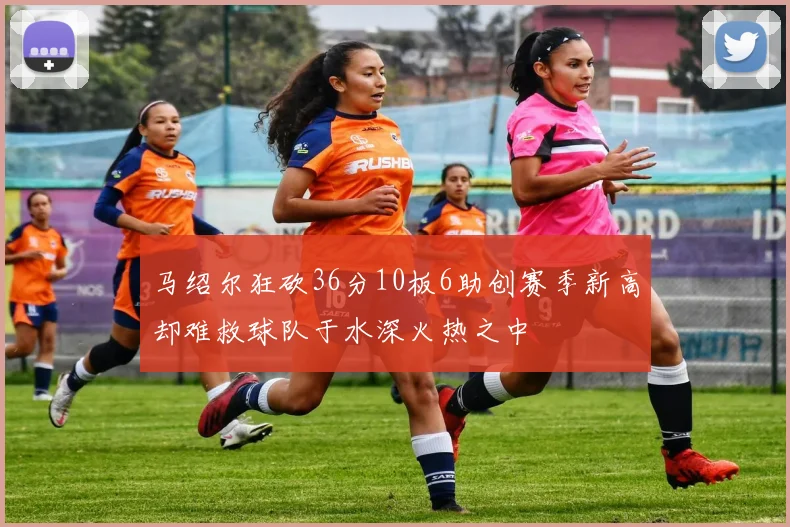 马绍尔狂砍36分10板6助创赛季新高却难救球队于水深火热之中