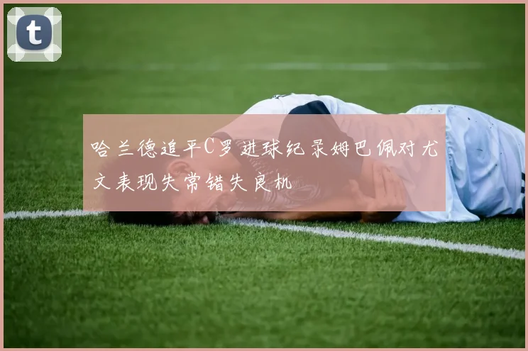 哈兰德追平C罗进球纪录姆巴佩对尤文表现失常错失良机