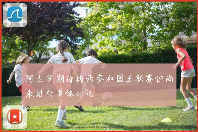 阿圭罗期待梅西参加国王联赛但尚未进行具体讨论