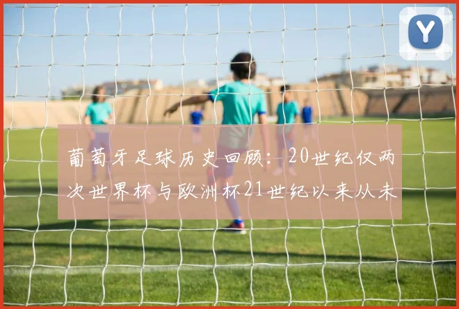 葡萄牙足球历史回顾：20世纪仅两次世界杯与欧洲杯21世纪以来从未缺席大赛