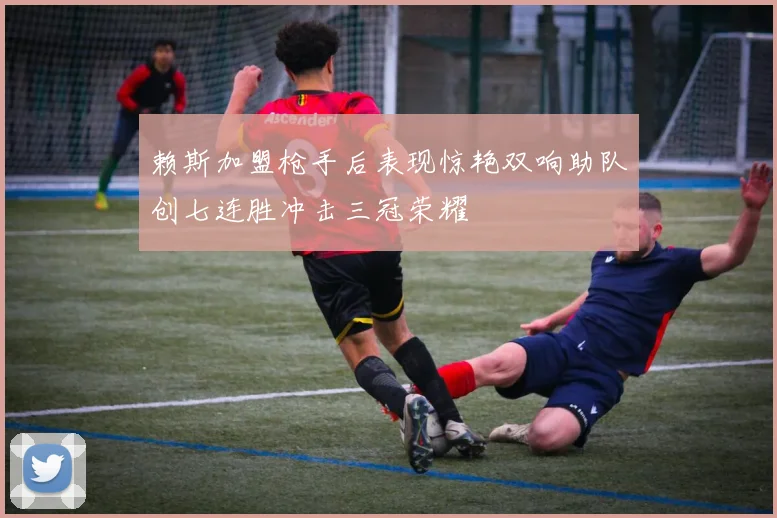赖斯加盟枪手后表现惊艳双响助队创七连胜冲击三冠荣耀