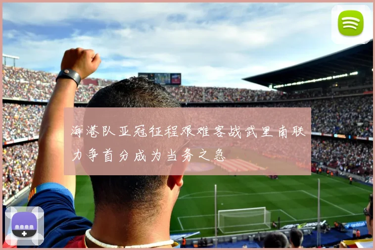 海港队亚冠征程艰难客战武里南联力争首分成为当务之急