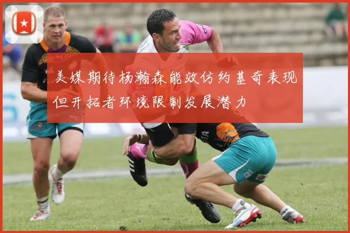 美媒期待杨瀚森能效仿约基奇表现但开拓者环境限制发展潜力