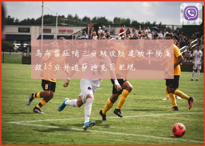 乌布雷压哨三分助攻防建功半场高效15分并造萨迪克贝犯规