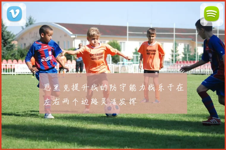 恩里克提升我的防守能力我乐于在左右两个边路灵活发挥