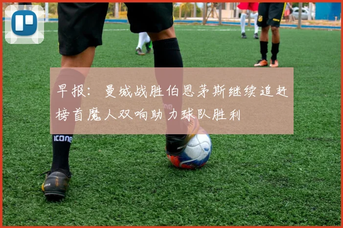 早报：曼城战胜伯恩茅斯继续追赶榜首魔人双响助力球队胜利