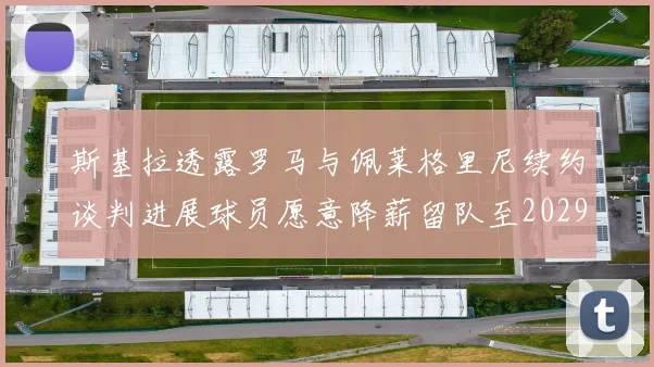 斯基拉透露罗马与佩莱格里尼续约谈判进展球员愿意降薪留队至2029年