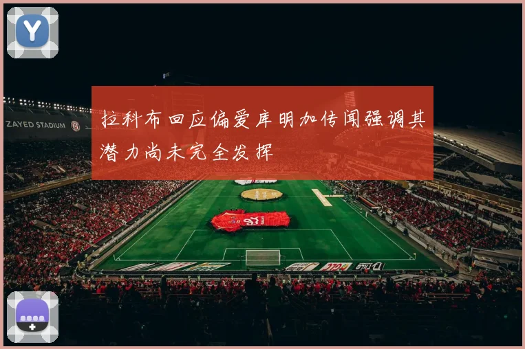 拉科布回应偏爱库明加传闻强调其潜力尚未完全发挥