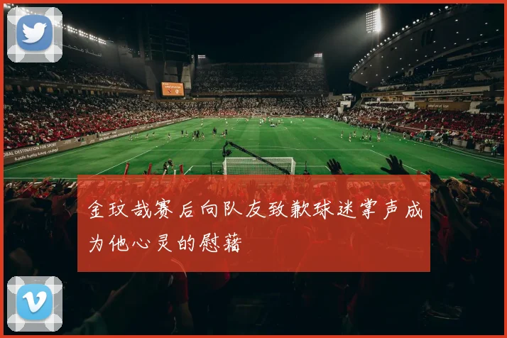 金玟哉赛后向队友致歉球迷掌声成为他心灵的慰藉