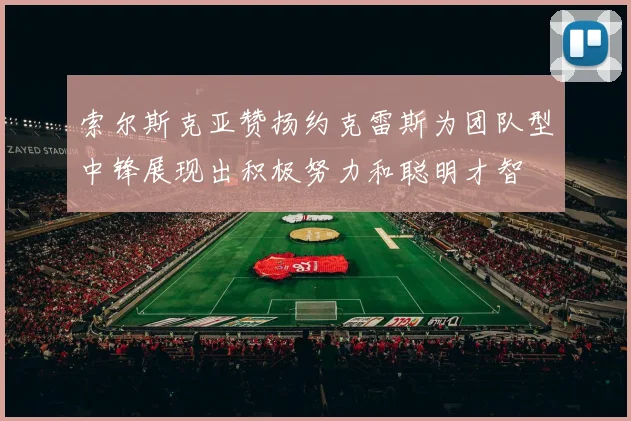 索尔斯克亚赞扬约克雷斯为团队型中锋展现出积极努力和聪明才智